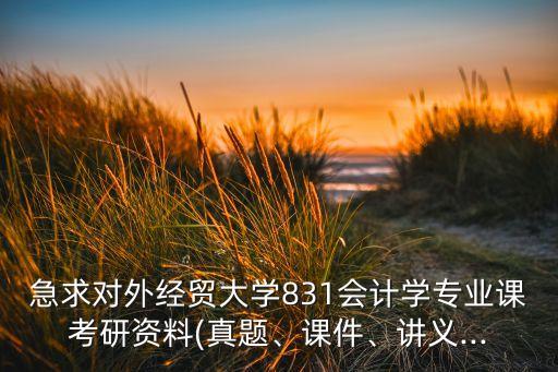 急求對外經(jīng)貿(mào)大學831會計學專業(yè)課考研資料(真題、課件、講義...