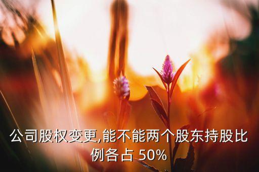 公司股權(quán)變更,能不能兩個(gè)股東持股比例各占 50%