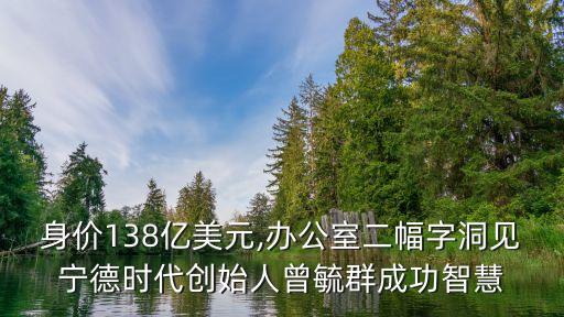 身價(jià)138億美元,辦公室二幅字洞見(jiàn)寧德時(shí)代創(chuàng)始人曾毓群成功智慧