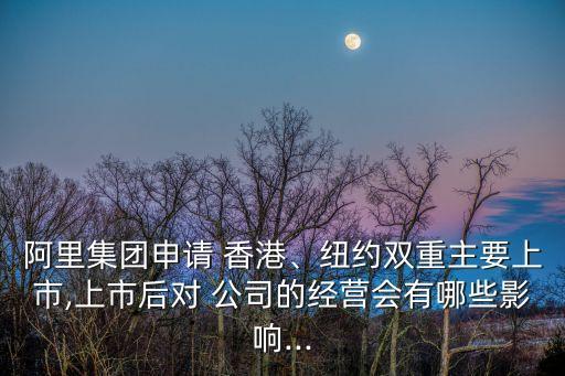 阿里集團(tuán)申請 香港、紐約雙重主要上市,上市后對 公司的經(jīng)營會(huì)有哪些影響...