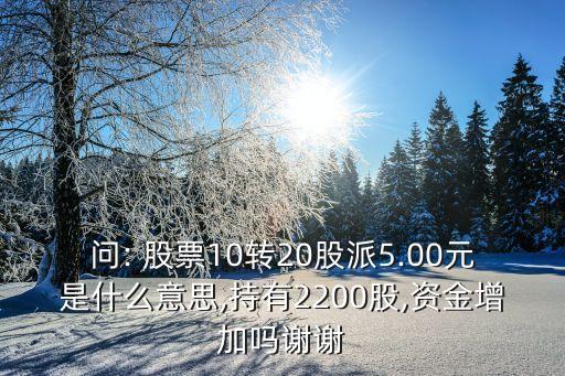 問(wèn): 股票10轉(zhuǎn)20股派5.00元是什么意思,持有2200股,資金增加嗎謝謝