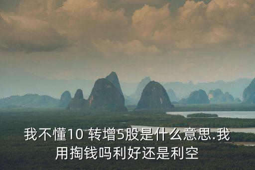 我不懂10 轉(zhuǎn)增5股是什么意思.我用掏錢(qián)嗎利好還是利空
