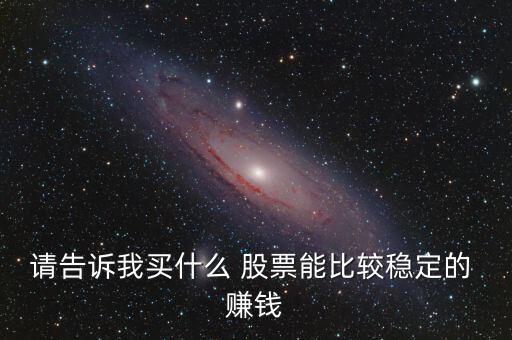 請(qǐng)告訴我買(mǎi)什么 股票能比較穩(wěn)定的 賺錢(qián)