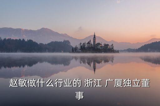 趙敏做什么行業(yè)的 浙江 廣廈獨立董事