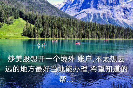 炒美股想開(kāi)一個(gè)境外 賬戶,不太想去遠(yuǎn)的地方最好當(dāng)?shù)啬苻k理,希望知道的幫...