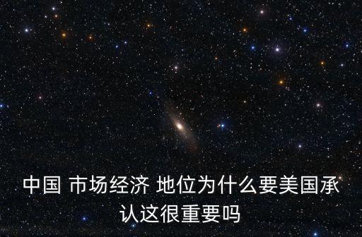中國 市場經(jīng)濟(jì) 地位為什么要美國承認(rèn)這很重要嗎