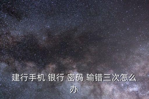 建行手機(jī) 銀行 密碼 輸錯三次怎么辦