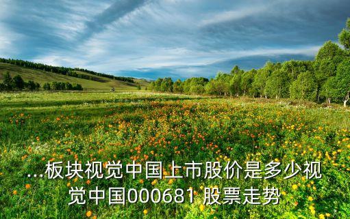 ...板塊視覺中國上市股價(jià)是多少視覺中國000681 股票走勢(shì)