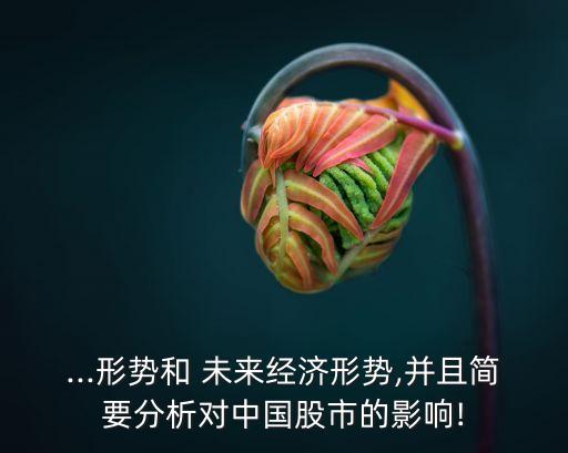 ...形勢和 未來經(jīng)濟(jì)形勢,并且簡要分析對中國股市的影響!