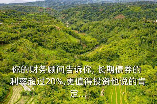 你的財(cái)務(wù)顧問(wèn)告訴你, 長(zhǎng)期債券的 利率超過(guò)20%,更值得投資他說(shuō)的肯定...