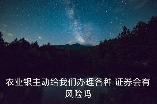 農(nóng)業(yè)銀主動給我們辦理各種 證券會有風(fēng)險(xiǎn)嗎