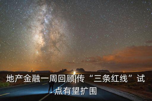 地產(chǎn)金融一周回顧|傳“三條紅線”試點有望擴圍