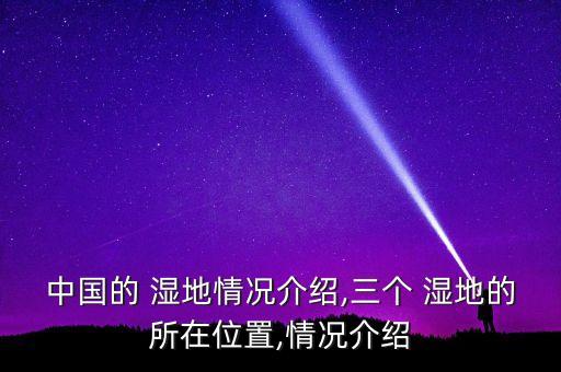 中國的 濕地情況介紹,三個(gè) 濕地的所在位置,情況介紹