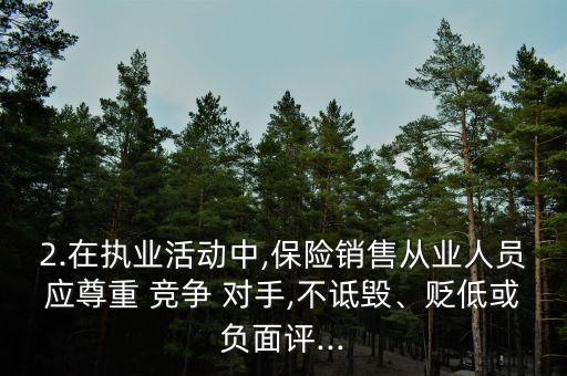 2.在執(zhí)業(yè)活動中,保險銷售從業(yè)人員應尊重 競爭 對手,不詆毀、貶低或負面評...
