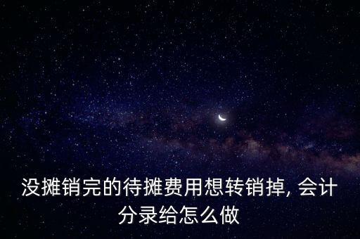 沒(méi)攤銷(xiāo)完的待攤費(fèi)用想轉(zhuǎn)銷(xiāo)掉, 會(huì)計(jì)分錄給怎么做