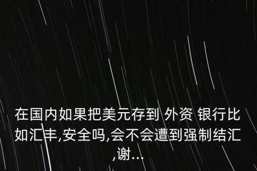 在國內(nèi)如果把美元存到 外資 銀行比如匯豐,安全嗎,會(huì)不會(huì)遭到強(qiáng)制結(jié)匯,謝...