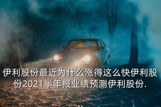 伊利股份最近為什么漲得這么快伊利股份2021半年報業(yè)績預測伊利股份...