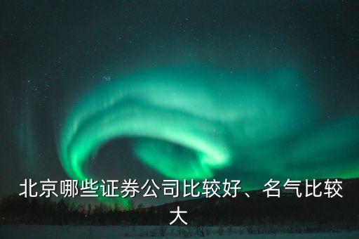  北京哪些證券公司比較好、名氣比較大