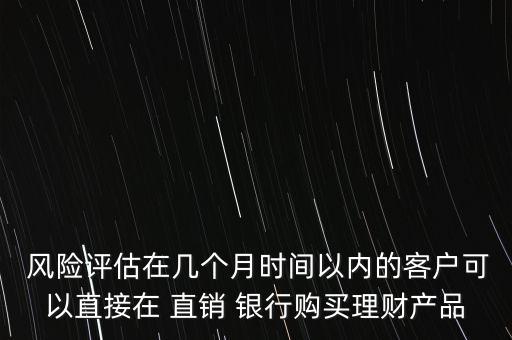  風(fēng)險(xiǎn)評(píng)估在幾個(gè)月時(shí)間以內(nèi)的客戶可以直接在 直銷 銀行購(gòu)買理財(cái)產(chǎn)品
