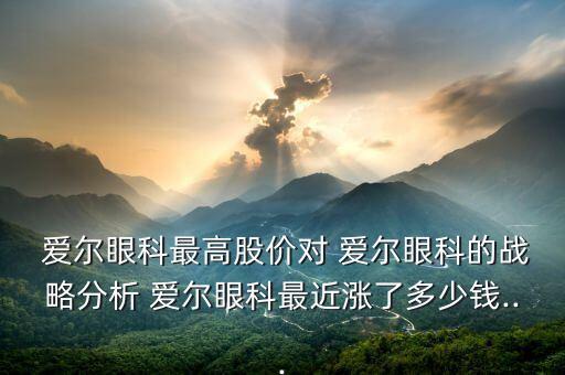 愛爾眼科最高股價(jià)對(duì) 愛爾眼科的戰(zhàn)略分析 愛爾眼科最近漲了多少錢...