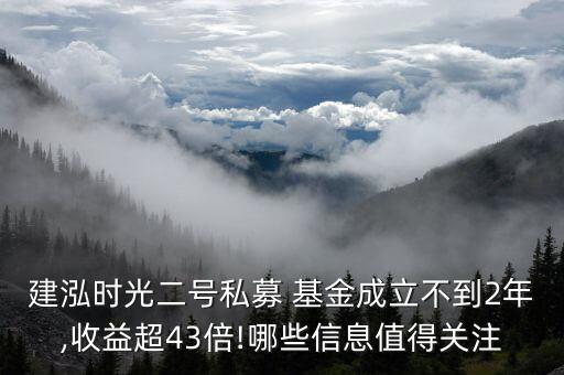 建泓時光二號私募 基金成立不到2年,收益超43倍!哪些信息值得關注