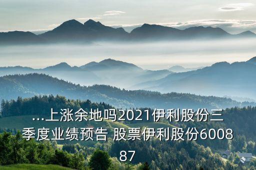 ...上漲余地嗎2021伊利股份三季度業(yè)績預告 股票伊利股份600887
