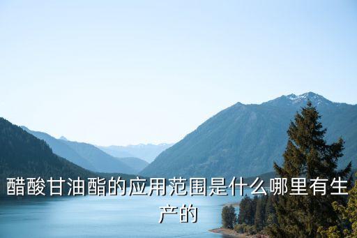 醋酸甘油酯的應用范圍是什么哪里有生產的