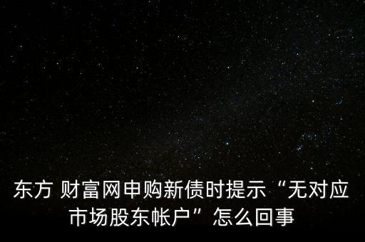 東方 財(cái)富網(wǎng)申購新債時(shí)提示“無對應(yīng)市場股東帳戶”怎么回事