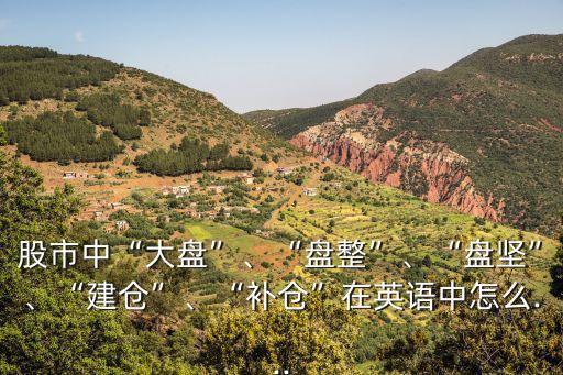 股市中“大盤”、“盤整”、“盤堅(jiān)”、“建倉(cāng)”、“補(bǔ)倉(cāng)”在英語(yǔ)中怎么...