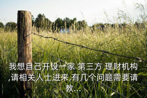 我想自己開設(shè)一家 第三方 理財機構(gòu),請相關(guān)人士進(jìn)來,有幾個問題需要請教...