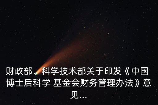 財政部、科學(xué)技術(shù)部關(guān)于印發(fā)《中國 博士后科學(xué) 基金會財務(wù)管理辦法》意見...