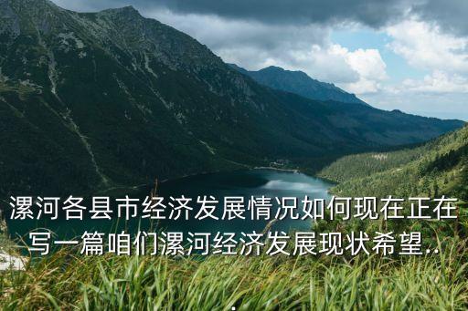 漯河各縣市經(jīng)濟發(fā)展情況如何現(xiàn)在正在寫一篇咱們漯河經(jīng)濟發(fā)展現(xiàn)狀希望...