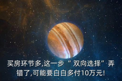 買房環(huán)節(jié)多,這一步“ 雙向選擇”弄錯(cuò)了,可能要白白多付10萬(wàn)元!