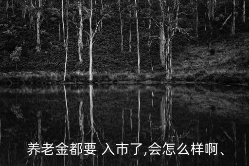  養(yǎng)老金都要 入市了,會(huì)怎么樣啊、