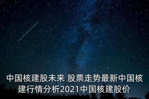 中國(guó)核建股未來 股票走勢(shì)最新中國(guó)核建行情分析2021中國(guó)核建股價(jià)