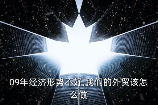 09年經(jīng)濟(jì)形勢(shì)不好,我們的外貿(mào)該怎么做