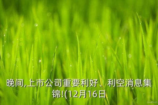 晚間,上市公司重要利好、利空消息集錦!(12月16日