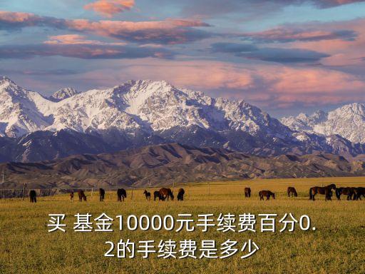 買 基金10000元手續(xù)費百分0.2的手續(xù)費是多少