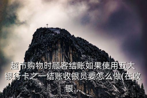  超市購物時顧客結(jié)賬如果使用五大 銀行卡之一結(jié)賬收銀員要怎么做(在收銀...
