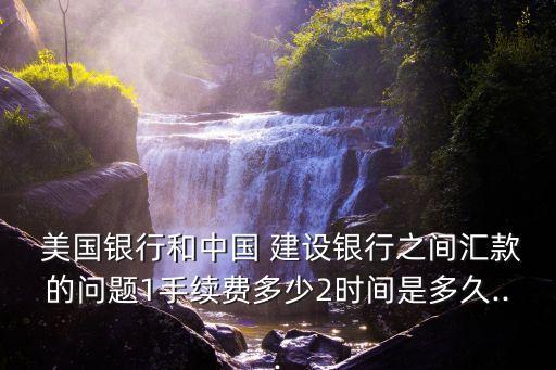  美國銀行和中國 建設銀行之間匯款的問題1手續(xù)費多少2時間是多久...