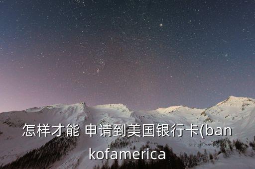 怎樣才能 申請(qǐng)到美國(guó)銀行卡(bankofamerica