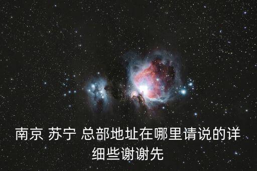 南京 蘇寧 總部地址在哪里請(qǐng)說的詳細(xì)些謝謝先