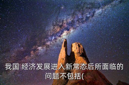 我國(guó) 經(jīng)濟(jì)發(fā)展進(jìn)入新常態(tài)后所面臨的問(wèn)題不包括(