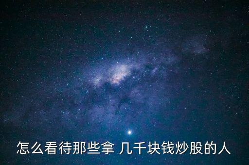 怎么看待那些拿 幾千塊錢(qián)炒股的人