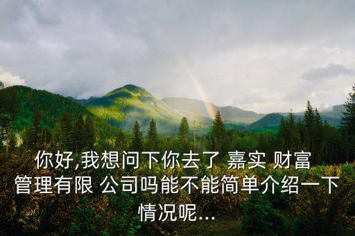 你好,我想問下你去了 嘉實(shí) 財富 管理有限 公司嗎能不能簡單介紹一下情況呢...