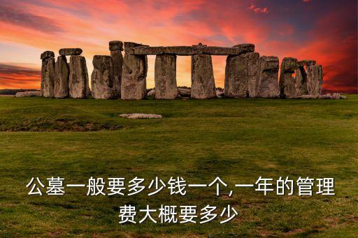  公墓一般要多少錢一個(gè),一年的管理費(fèi)大概要多少
