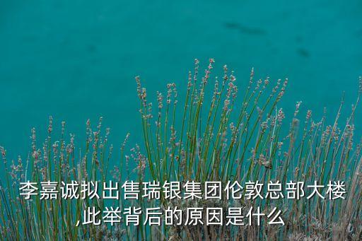  李嘉誠擬出售瑞銀集團倫敦總部大樓,此舉背后的原因是什么