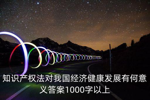 知識產權法對我國經濟健康發(fā)展有何意義答案1000字以上