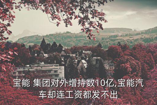 寶能 集團(tuán)對外增持?jǐn)?shù)10億,寶能汽車卻連工資都發(fā)不出