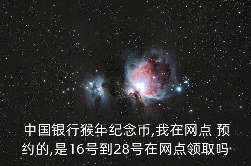  中國銀行猴年紀念幣,我在網點 預約的,是16號到28號在網點領取嗎